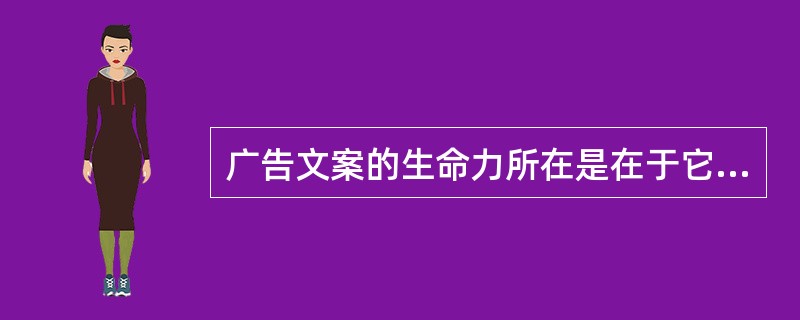 广告文案的生命力所在是在于它本身的（）。