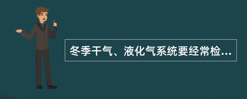 冬季干气、液化气系统要经常检查，防止冻裂，发生跑冒、漏气事故。