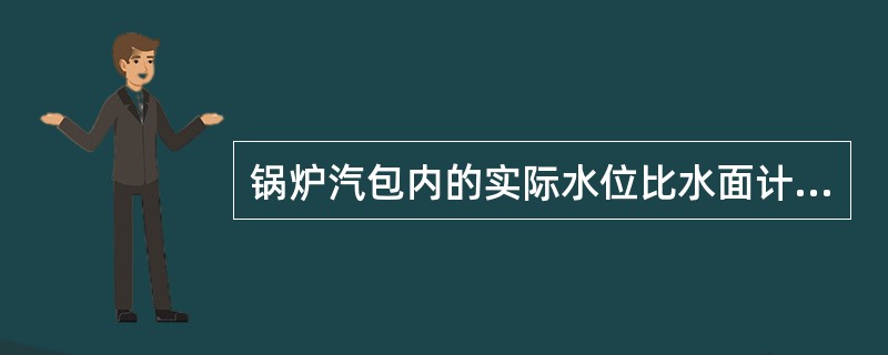 锅炉汽包内的实际水位比水面计指示水位（）。