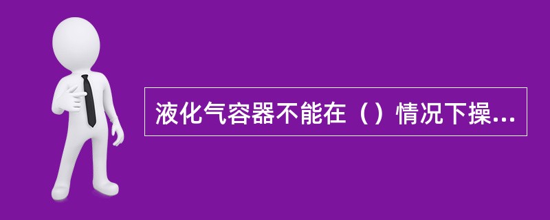液化气容器不能在（）情况下操作。