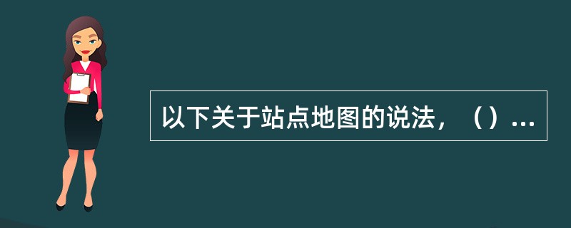 以下关于站点地图的说法，（）是错误的