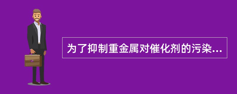 为了抑制重金属对催化剂的污染需加（）。