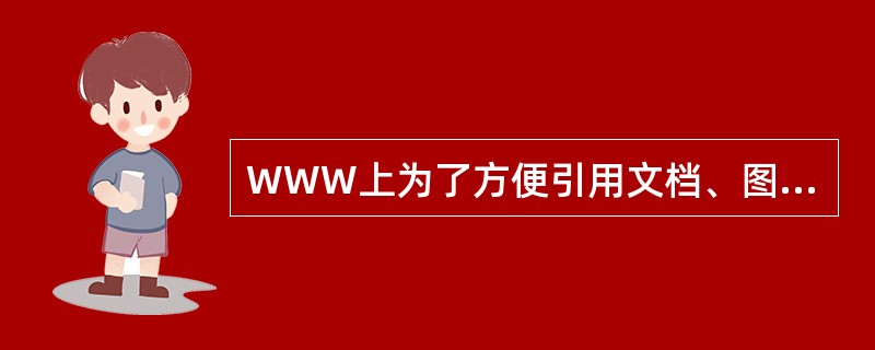 WWW上为了方便引用文档、图像、图片、视频或音频等资源，需要给它们分配一个唯一的