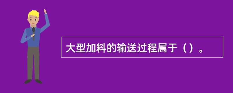 大型加料的输送过程属于（）。