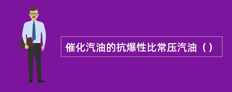 催化汽油的抗爆性比常压汽油（）