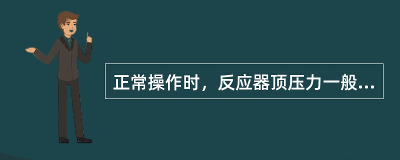 正常操作时，反应器顶压力一般（）。