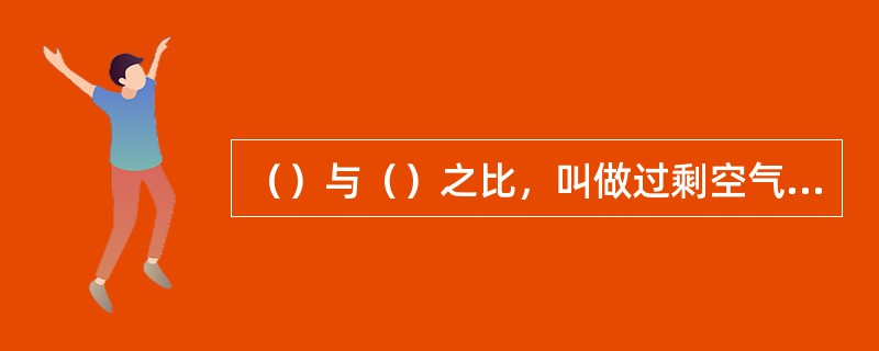（）与（）之比，叫做过剩空气系数。