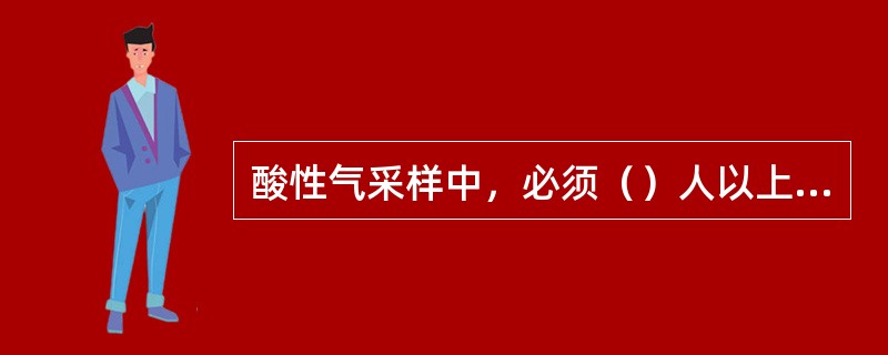 酸性气采样中，必须（）人以上，还站在（）。