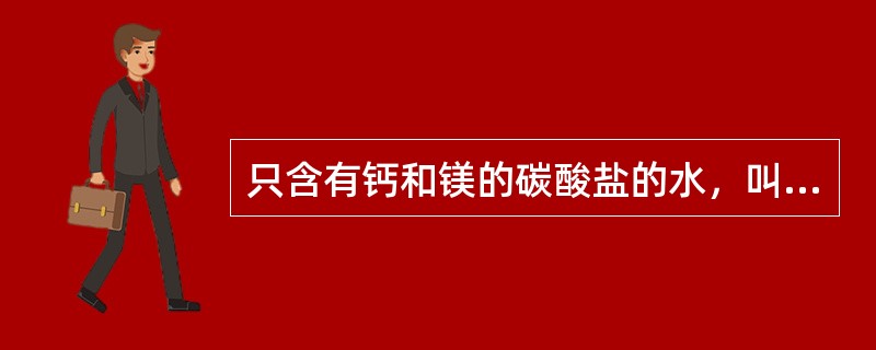 只含有钙和镁的碳酸盐的水，叫做具有暂时硬度。