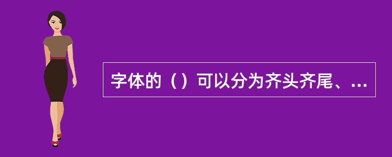 字体的（）可以分为齐头齐尾、齐头不齐尾、齐尾不齐头、齐中点和不规则形