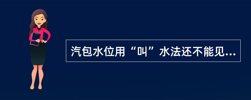 汽包水位用“叫”水法还不能见到水位，称为（）。