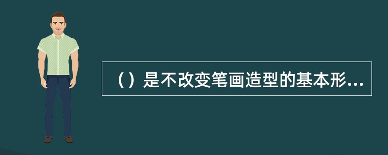 （）是不改变笔画造型的基本形态，按比例关系对字体进行变形的一种方法