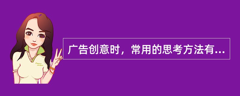 广告创意时，常用的思考方法有（）。