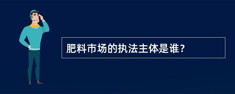 肥料市场的执法主体是谁？