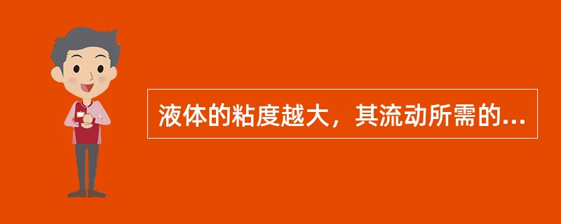 液体的粘度越大，其流动所需的力（），流动时产生摩擦力的力越大，停止流动也（）。