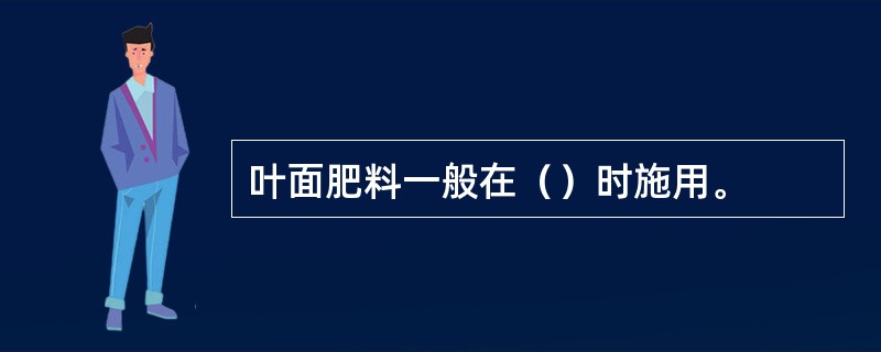 叶面肥料一般在（）时施用。