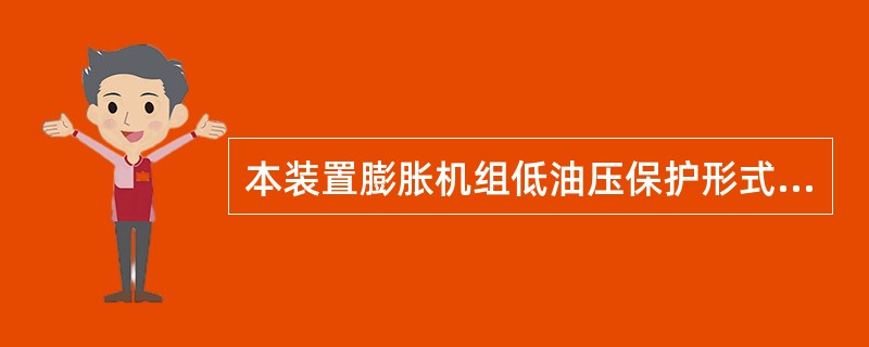 本装置膨胀机组低油压保护形式为（）