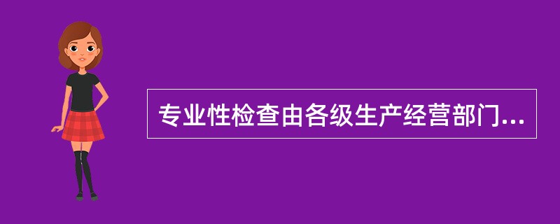 专业性检查由各级生产经营部门组织，以()，根据各专业特点，而进行的专业安全检查。