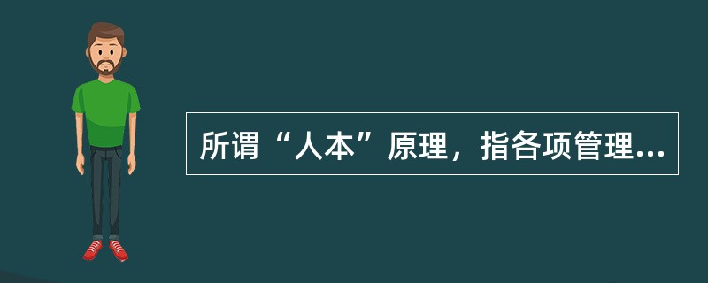 所谓“人本”原理，指各项管理活动都应该以调动人的主观能动性和创造性为根本。