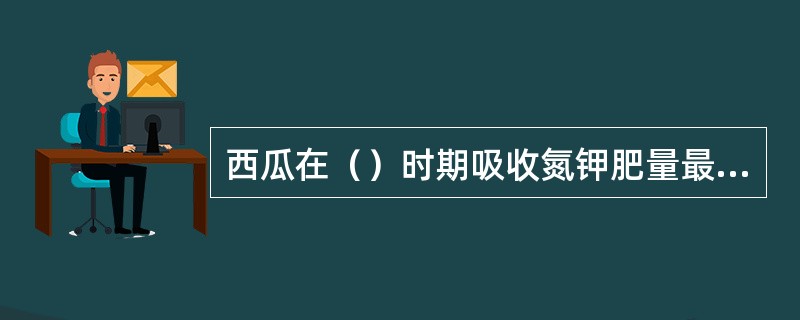 西瓜在（）时期吸收氮钾肥量最大？