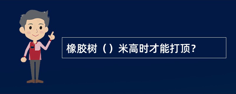 橡胶树（）米高时才能打顶？