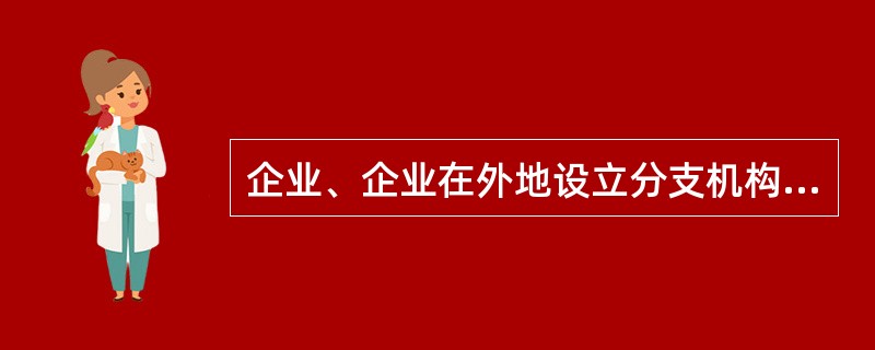 企业、企业在外地设立分支机构和从事生产、经营的场所、个体工商户和从事生产经营的事