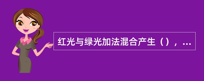 红光与绿光加法混合产生（），黄色与蓝色经减法混合得到（）。