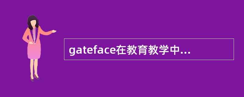 gateface在教育教学中的作用主要有以下哪几个方面（）。