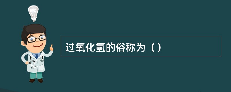 过氧化氢的俗称为（）