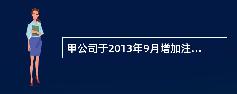 甲公司于2013年9月增加注册资本600万元，银行的入账时间为9月7日，到工商部