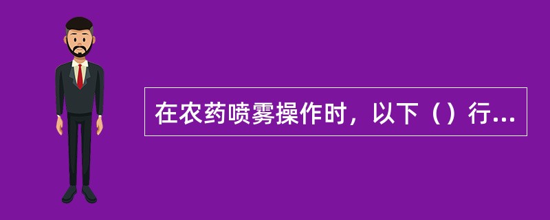 在农药喷雾操作时，以下（）行为是错误的。