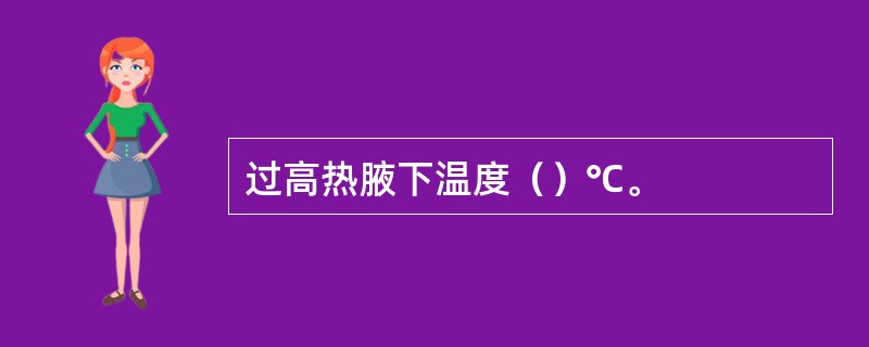 过高热腋下温度（）℃。