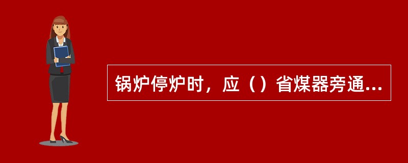 锅炉停炉时，应（）省煤器旁通烟道，（）省煤器烟道接板，但锅炉进水仍需经省煤器。