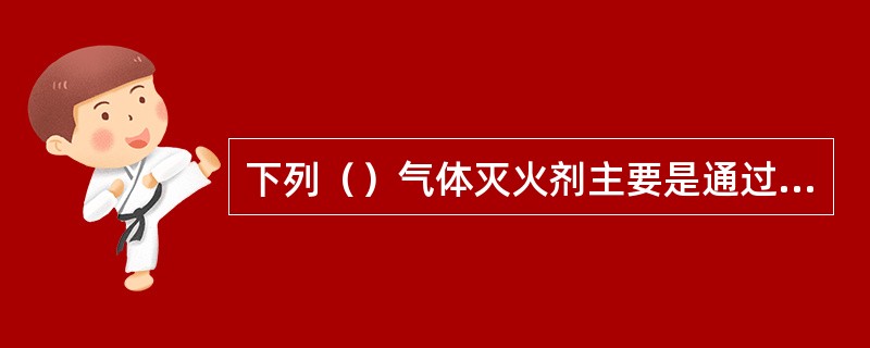 下列（）气体灭火剂主要是通过稀释氧浓度、窒息燃烧和冷却等物理作用灭火的。