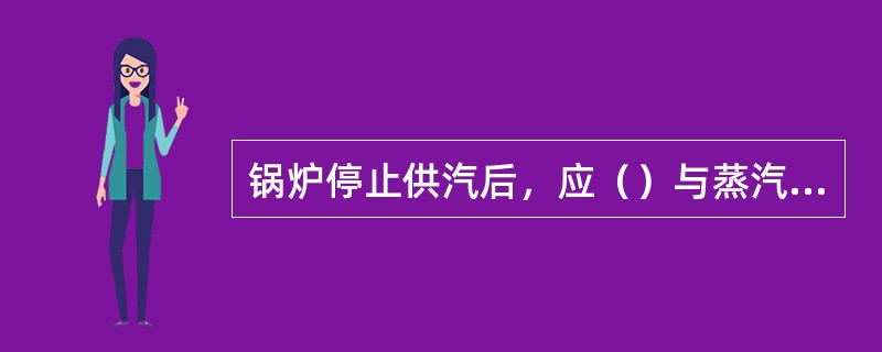 锅炉停止供汽后，应（）与蒸汽总管的连接，排汽降压。为保护过热器防止超温，可（）过