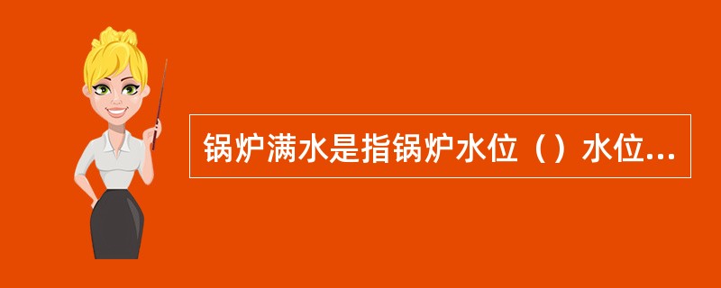 锅炉满水是指锅炉水位（）水位表最高安全刻度线，这时水位表内往往看不到水位，但表内