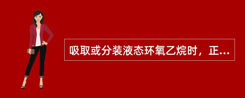 吸取或分装液态环氧乙烷时，正确的操作方法是（）