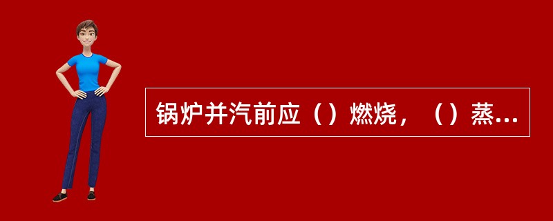 锅炉并汽前应（）燃烧，（）蒸汽管道上所有疏水阀。