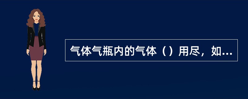 气体气瓶内的气体（）用尽，如果气瓶内压力等于或（）连通管内的压力，轻则影响瓶内气