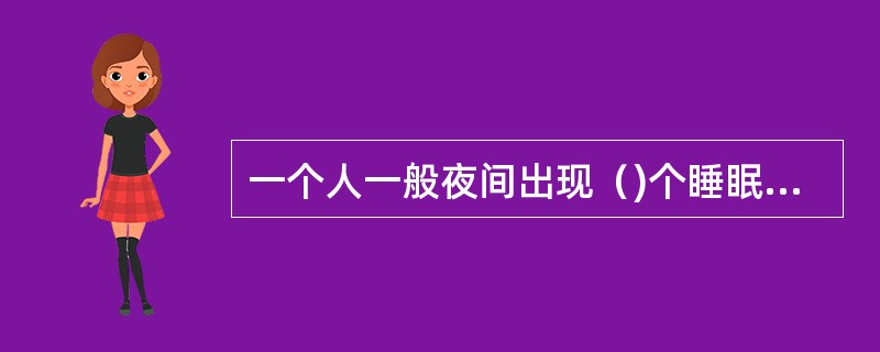 一个人一般夜间出现（)个睡眠周期。