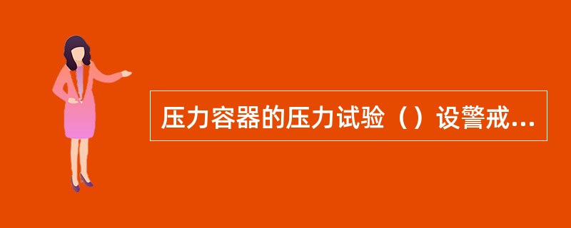 压力容器的压力试验（）设警戒线，在升压过程中（）接近压力容器。