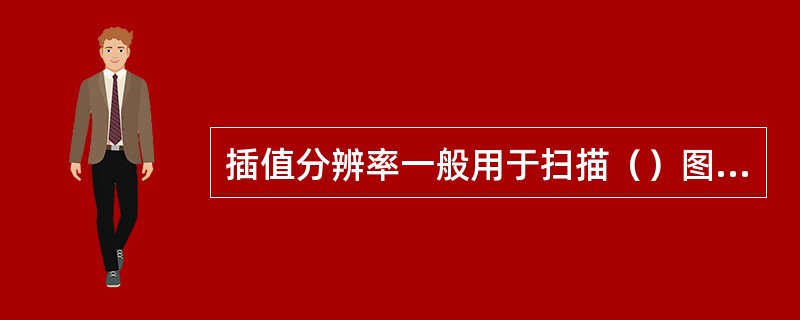 插值分辨率一般用于扫描（）图象或放大缩小图象的情况。