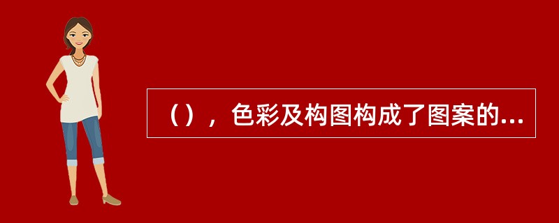 （），色彩及构图构成了图案的三要素，三者之间相互联系，密不可分，这三要素是图案设