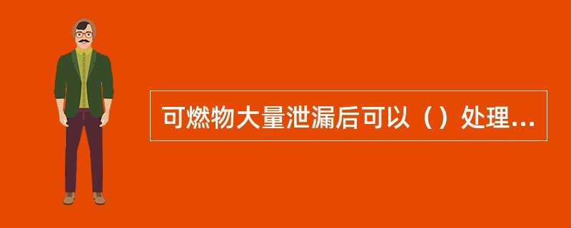 可燃物大量泄漏后可以（）处理措施。