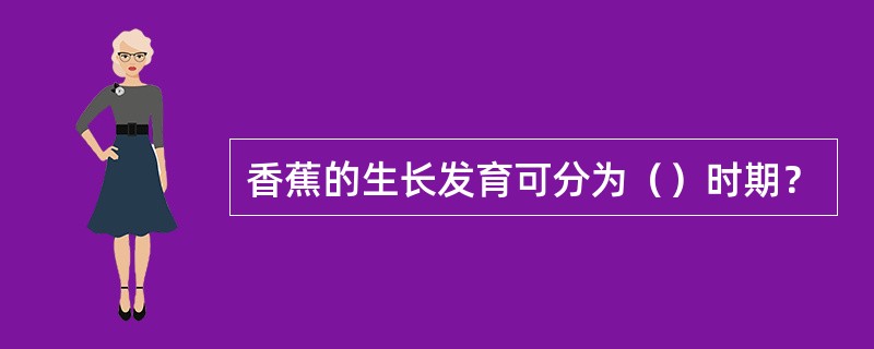 香蕉的生长发育可分为（）时期？