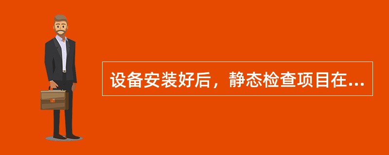 设备安装好后，静态检查项目在设备不运行的条件下进行，检查内容包括（）。