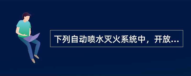 下列自动喷水灭火系统中，开放一只喷头后自动启动喷水的是（）。