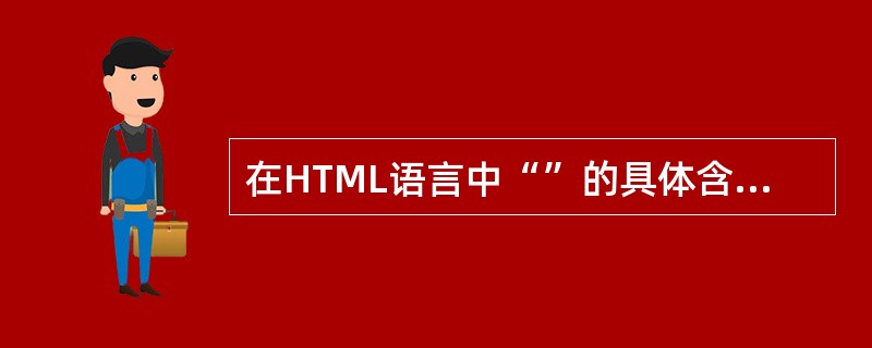 在HTML语言中“”的具体含义是下列哪一项？（）