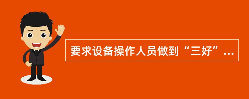 要求设备操作人员做到“三好”，其含义是()。