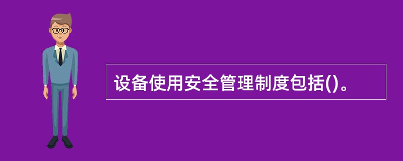 设备使用安全管理制度包括()。